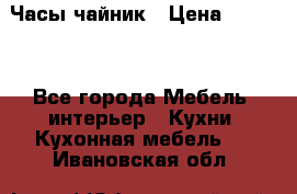 Часы-чайник › Цена ­ 3 000 - Все города Мебель, интерьер » Кухни. Кухонная мебель   . Ивановская обл.